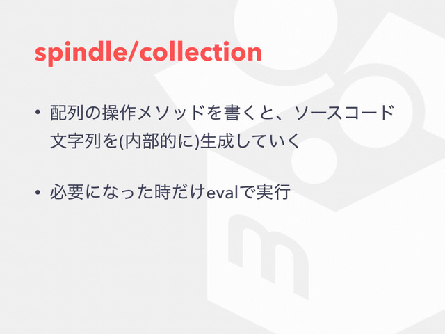 spindle/collection
• ഑ྻͷૢ࡞ϝιουΛॻ͘ͱɺιʔείʔυ
จࣈྻΛ(಺෦తʹ)ੜ੒͍ͯ͘͠
• ඞཁʹͳ͚ͬͨ࣌ͩevalͰ࣮ߦ
