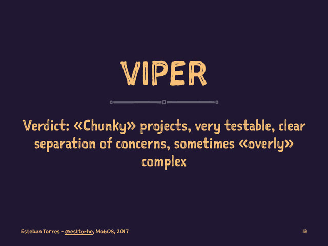 VIPER
Verdict: «Chunky» projects, very testable, clear
separation of concerns, sometimes «overly»
complex
Esteban Torres - @esttorhe, MobOS, 2017 13
