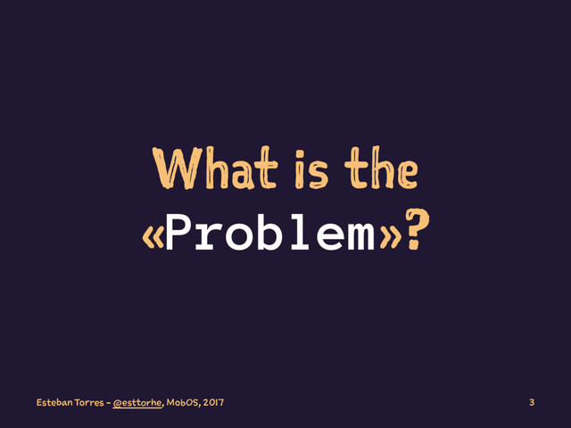 What is the
«Problem»?
Esteban Torres - @esttorhe, MobOS, 2017 3
