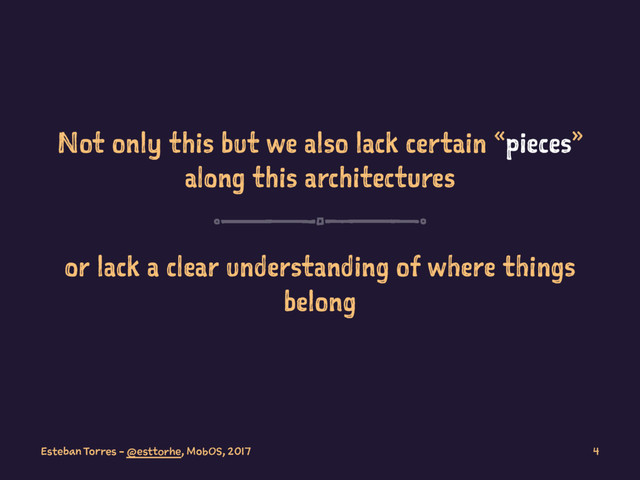 Not only this but we also lack certain «pieces»
along this architectures
or lack a clear understanding of where things
belong
Esteban Torres - @esttorhe, MobOS, 2017 4
