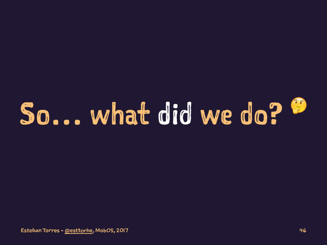 So… what did we do? !
Esteban Torres - @esttorhe, MobOS, 2017 46
