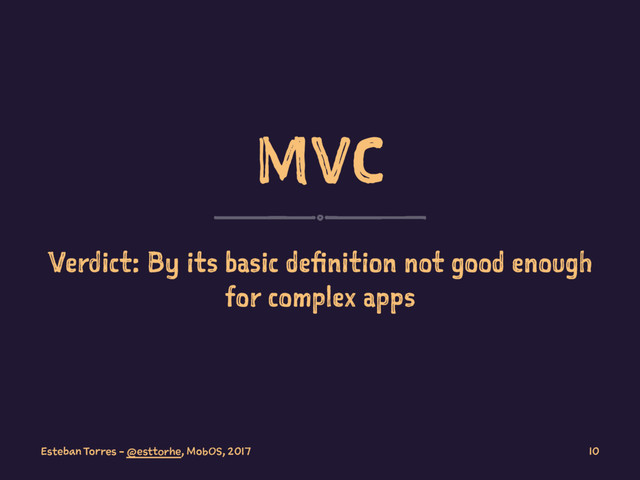 MVC
Verdict: By its basic definition not good enough
for complex apps
Esteban Torres - @esttorhe, MobOS, 2017 10
