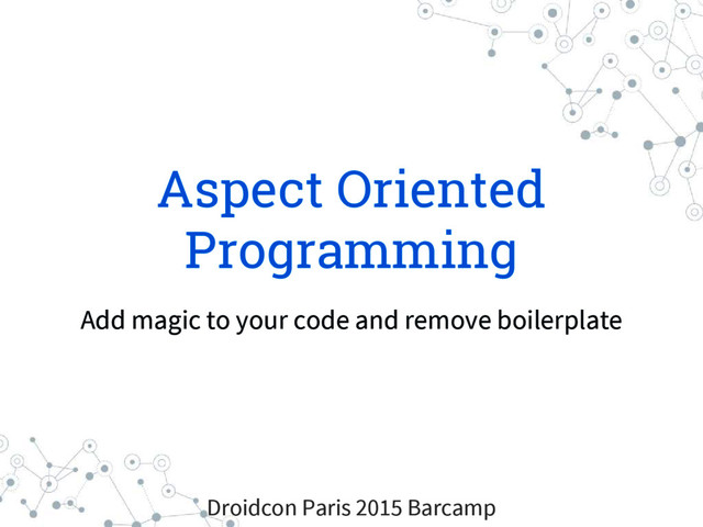 Aspect Oriented
Programming
Add magic to your code and remove boilerplate
Droidcon Paris 2015 Barcamp
