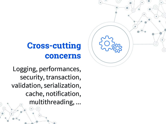 Cross-cutting
concerns
Logging, performances,
security, transaction,
validation, serialization,
cache, notification,
multithreading, ...
