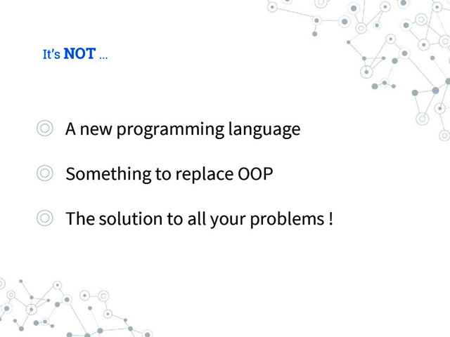It’s NOT ...
◎ A new programming language
◎ Something to replace OOP
◎ The solution to all your problems !
