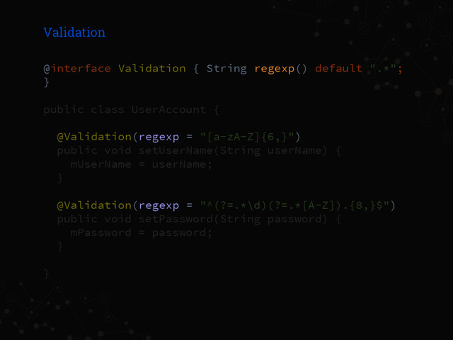 Validation
@interface Validation { String regexp() default ".*";
}
public class UserAccount {
@Validation(regexp = "[a-zA-Z]{6,}")
public void setUserName(String userName) {
mUserName = userName;
}
@Validation(regexp = "^(?=.*\d)(?=.*[A-Z]).{8,}$")
public void setPassword(String password) {
mPassword = password;
}
}
