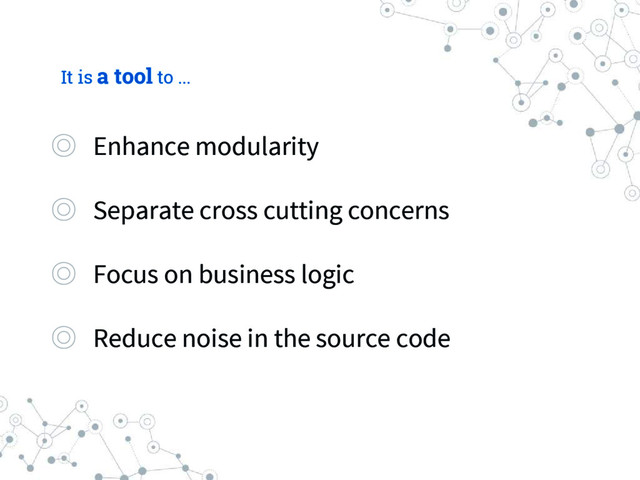 It is a tool to ...
◎ Enhance modularity
◎ Separate cross cutting concerns
◎ Focus on business logic
◎ Reduce noise in the source code
