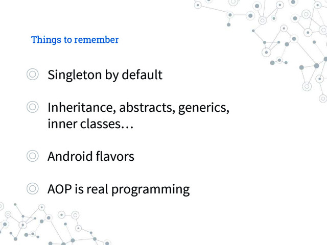 Things to remember
◎ Singleton by default
◎ Inheritance, abstracts, generics,
inner classes…
◎ Android flavors
◎ AOP is real programming
