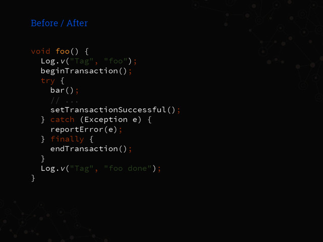 void foo() {
Log.v("Tag", "foo");
beginTransaction();
try {
bar();
// ...
setTransactionSuccessful();
} catch (Exception e) {
reportError(e);
} finally {
endTransaction();
}
Log.v("Tag", "foo done");
}
Before / After
