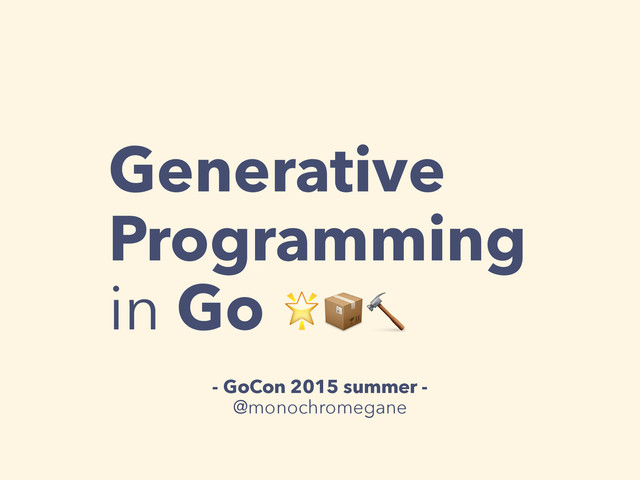 Generative
Programming
in Go 
- GoCon 2015 summer -
@monochromegane
