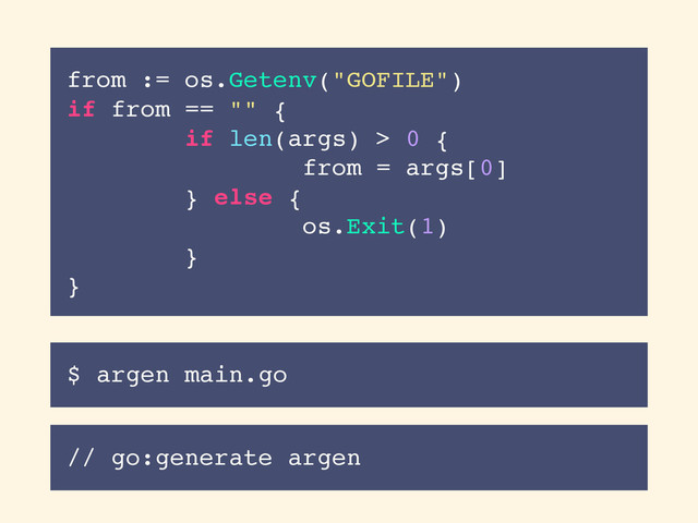 from := os.Getenv("GOFILE")
if from == "" {
if len(args) > 0 {
from = args[0]
} else {
os.Exit(1)
}
}
$ argen main.go
// go:generate argen

