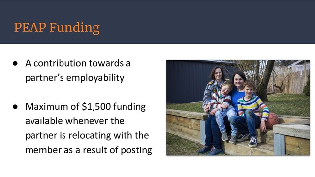 PEAP Funding
● A contribution towards a
partner’s employability
● Maximum of $1,500 funding
available whenever the
partner is relocating with the
member as a result of posting
