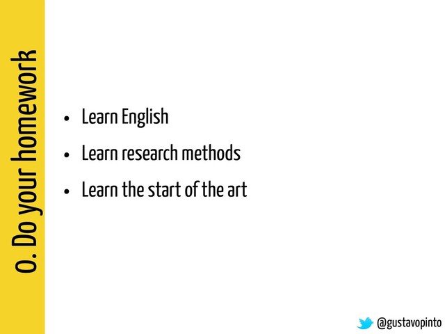 0. Do your homework
• Learn English
• Learn research methods
• Learn the start of the art
@gustavopinto
