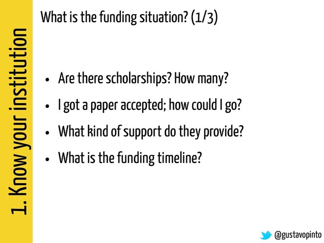 1. Know your institution
@gustavopinto
What is the funding situation? (1/3)
• Are there scholarships? How many?
• I got a paper accepted; how could I go?
• What kind of support do they provide?
• What is the funding timeline?
