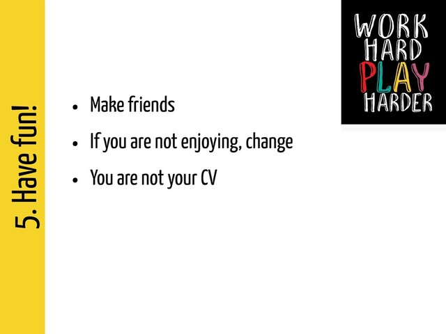 5. Have fun!
• Make friends
• If you are not enjoying, change
• You are not your CV
