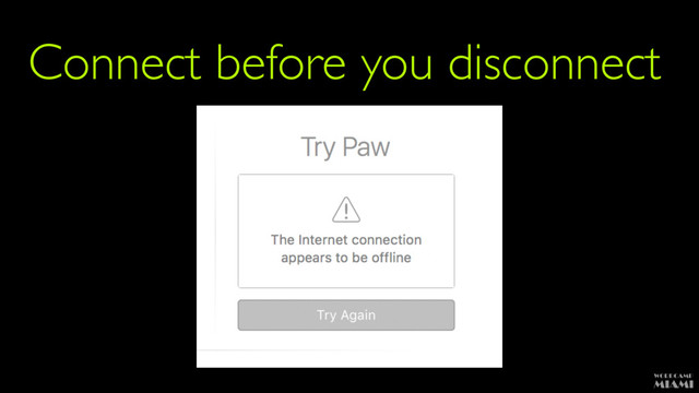 Connect before you disconnect
