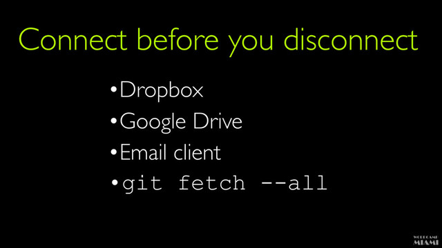 Connect before you disconnect
•Dropbox
•Google Drive
•Email client
•git fetch --all
