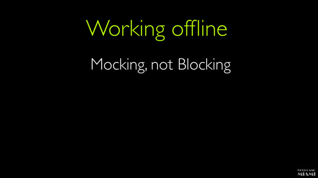Working ofﬂine
Mocking, not Blocking
