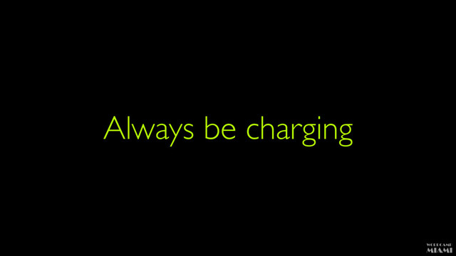 Always be charging
