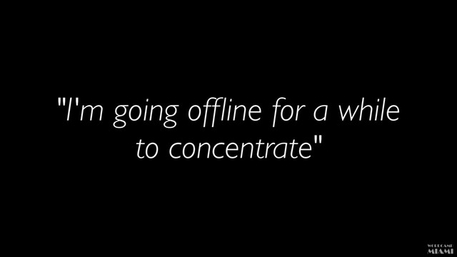 "I'm going ofﬂine for a while
to concentrate"
