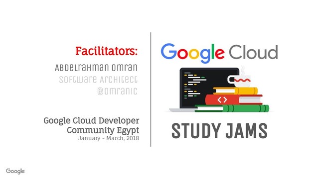 Google Cloud Developer
Community Egypt
January - March, 2018
STUDY JAMS
Facilitators:
Abdelrahman Omran
Software Architect
@Omranic
