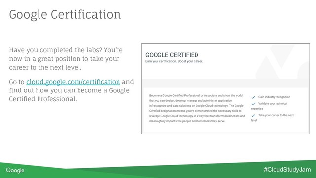 Google Certification
Have you completed the labs? You’re
now in a great position to take your
career to the next level.
Go to cloud.google.com/certification and
find out how you can become a Google
Certified Professional.
#CloudStudyJam
