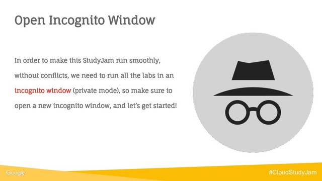Open Incognito Window
#CloudStudyJam
In order to make this StudyJam run smoothly,
without conflicts, we need to run all the labs in an
incognito window (private mode), so make sure to
open a new incognito window, and let’s get started!
