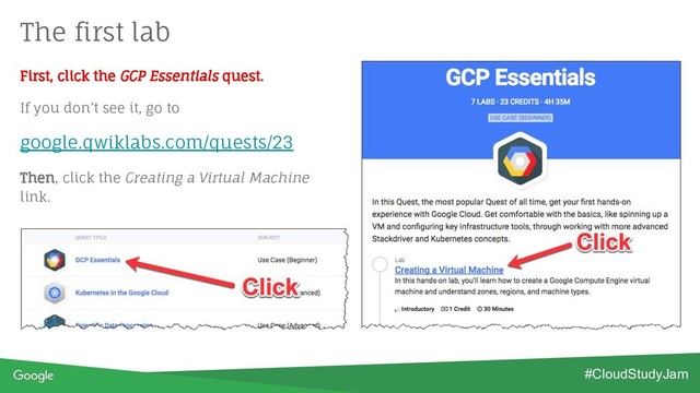 First, click the GCP Essentials quest.
If you don’t see it, go to
google.qwiklabs.com/quests/23
Then, click the Creating a Virtual Machine
link.
The first lab
#CloudStudyJam
