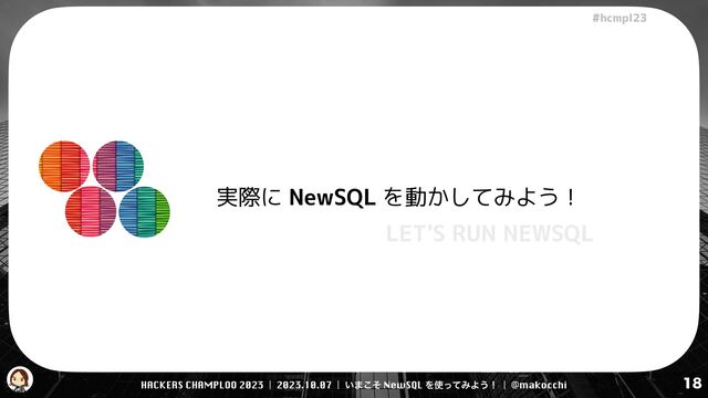 HACKERS CHAMPLOO 2023 | 2023.10.07 | ͍·ͦ͜ NewSQL Λ࢖ͬͯΈΑ͏ʂ | @makocchi
!"#$%&'(
18
実際に NewSQL を動かしてみよう！
LET'S RUN NEWSQL
