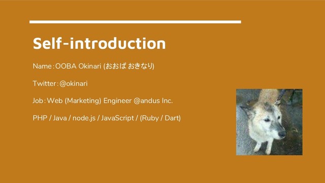 Self-introduction
Name：OOBA Okinari (おおば おきなり)
Twitter：@okinari
Job：Web (Marketing) Engineer @andus Inc.
PHP / Java / node.js / JavaScript / (Ruby / Dart)
