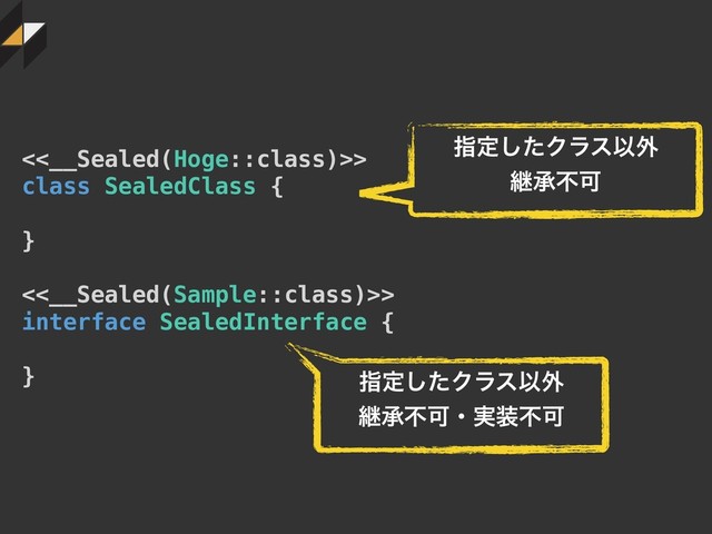 <<__Sealed(Hoge::class)>>
class SealedClass {
}
<<__Sealed(Sample::class)>>
interface SealedInterface {
}
ࢦఆͨ͠ΫϥεҎ֎
ܧঝෆՄ
ࢦఆͨ͠ΫϥεҎ֎
ܧঝෆՄɾ࣮૷ෆՄ

