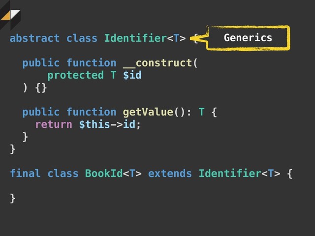 abstract class Identifier {
public function __construct(
protected T $id
) {}
public function getValue(): T {
return $this->id;
}
}
final class BookId extends Identifier {
}
Generics
