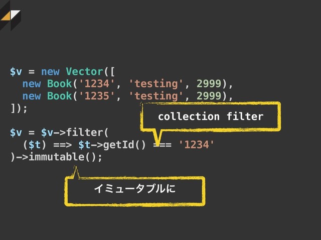 $v = new Vector([
new Book('1234', 'testing', 2999),
new Book('1235', 'testing', 2999),
]);
$v = $v->filter(
($t) ==> $t->getId() === '1234'
)->immutable();
collection filter
Πϛϡʔλϒϧʹ
