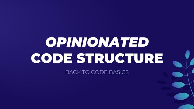 OPINIONATED
CODE STRUCTURE
BACK TO CODE BASICS
