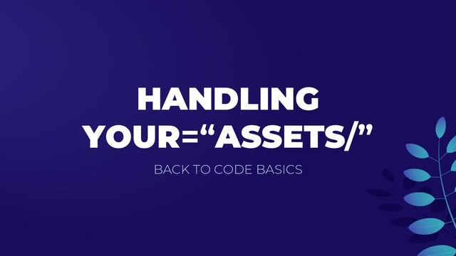 HANDLING
YOUR=“ASSETS/”
BACK TO CODE BASICS
