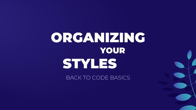 ORGANIZING
YOUR
STYLES
BACK TO CODE BASICS

