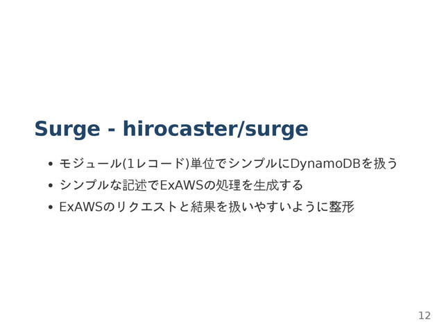 Surge - hirocaster/surge
モジュール(1レコード)単位でシンプルにDynamoDBを扱う
シンプルな記述でExAWSの処理を生成する
ExAWSのリクエストと結果を扱いやすいように整形
12
