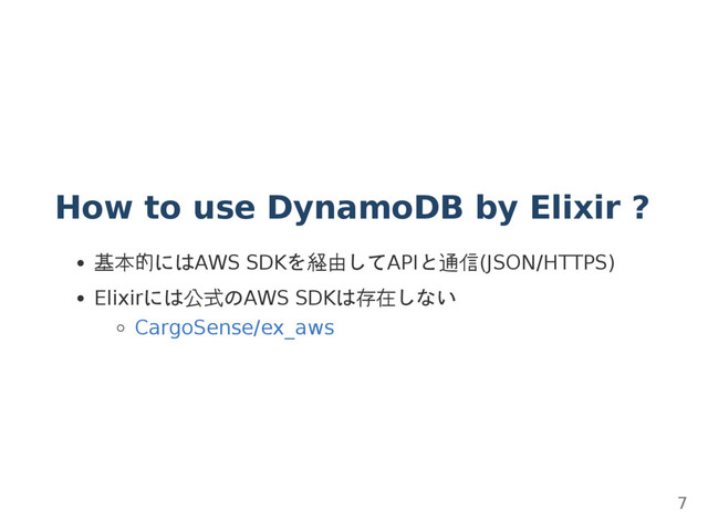 How to use DynamoDB by Elixir ?
基本的にはAWS SDKを経由してAPIと通信(JSON/HTTPS)
Elixirには公式のAWS SDKは存在しない
CargoSense/ex_aws
7
