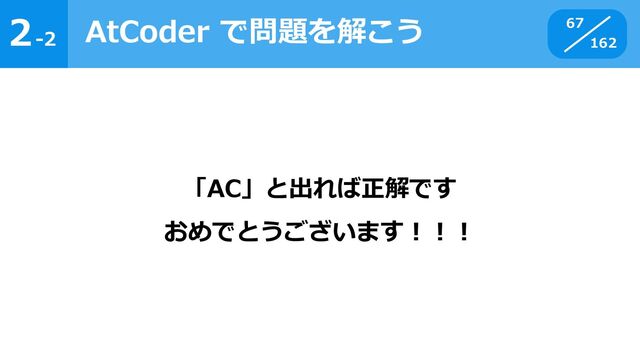 2
162
-2
AtCoder で問題を解こう 67
「AC」と出れば正解です
おめでとうございます！！！
