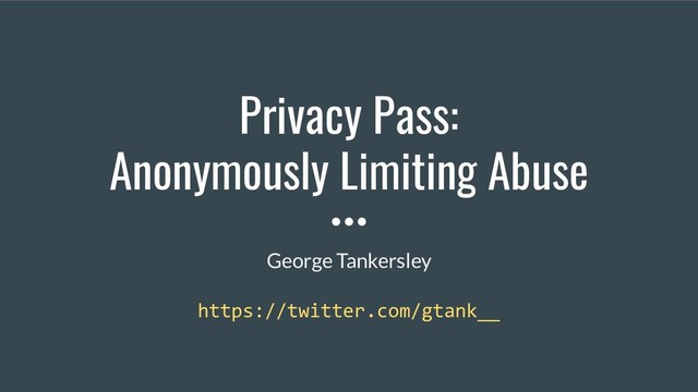 Privacy Pass:
Anonymously Limiting Abuse
George Tankersley
https://twitter.com/gtank__
