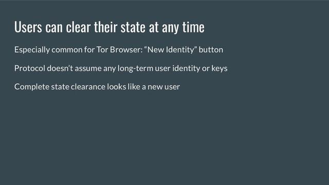 Users can clear their state at any time
Especially common for Tor Browser: “New Identity” button
Protocol doesn’t assume any long-term user identity or keys
Complete state clearance looks like a new user
