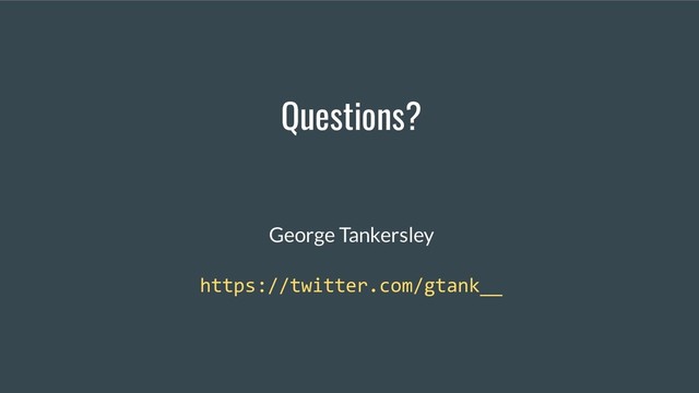 Questions?
George Tankersley
https://twitter.com/gtank__
