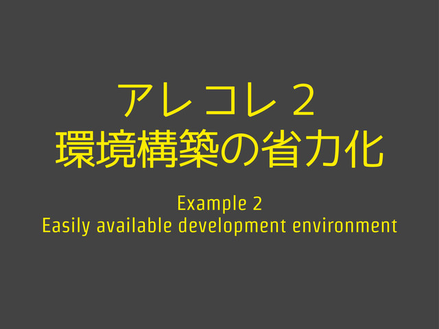 アレコレ２
環境構築の省力化
Example 2
Easily available development environment
