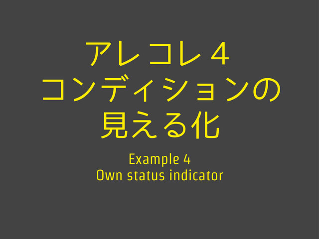 アレコレ４
コンディションの
見える化
Example 4
Own status indicator
