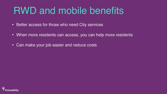 RWD and mobile beneﬁts
• Better access for those who need City services
• When more residents can access, you can help more residents
• Can make your job easier and reduce costs
