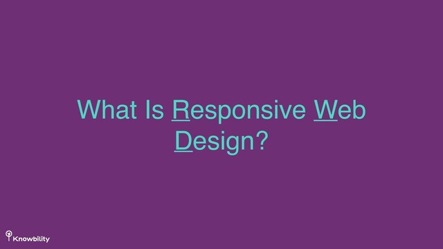 What Is Responsive Web
Design?
