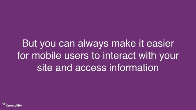 But you can always make it easier
for mobile users to interact with your
site and access information
