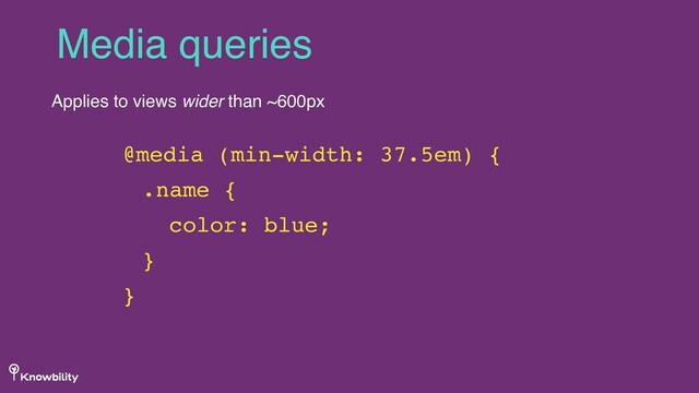Media queries
Applies to views wider than ~600px
@media (min-width: 37.5em) {
.name {
color: blue;
}
}
