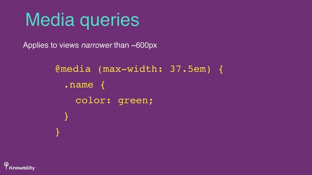 Media queries
Applies to views narrower than ~600px
@media (max-width: 37.5em) {
.name {
color: green;
}
}
