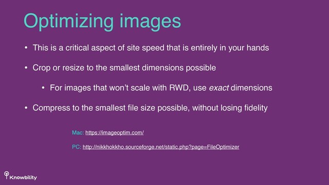 • This is a critical aspect of site speed that is entirely in your hands
• Crop or resize to the smallest dimensions possible
• For images that won’t scale with RWD, use exact dimensions
• Compress to the smallest ﬁle size possible, without losing ﬁdelity
Optimizing images
Mac: https://imageoptim.com/
PC: http://nikkhokkho.sourceforge.net/static.php?page=FileOptimizer

